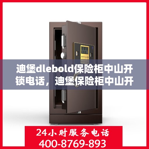 迪堡dlebold保险柜中山开锁电话，迪堡保险柜中山开锁服务热线及电话详解