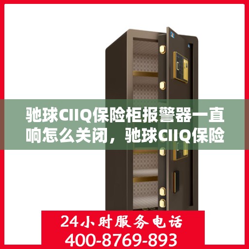 驰球CIIQ保险柜报警器一直响怎么关闭，驰球CIIQ保险柜报警器持续响闹，如何正确关闭？