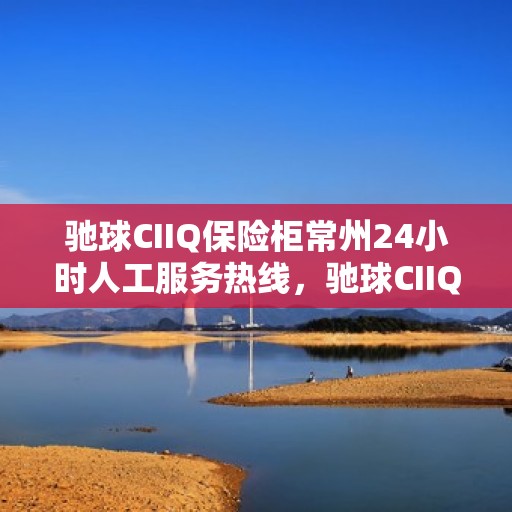 驰球CIIQ保险柜常州24小时人工服务热线，驰球CIIQ保险柜常州全天候人工服务热线，守护您的安全，随时为您解答疑问。