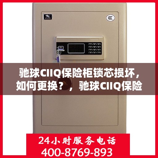 驰球CIIQ保险柜锁芯损坏，如何更换？，驰球CIIQ保险柜锁芯更换指南，解决锁芯损坏问题
