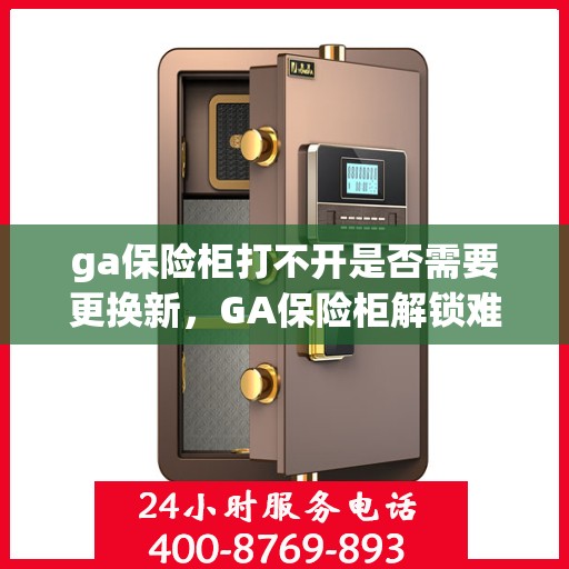 ga保险柜打不开是否需要更换新，GA保险柜解锁难题，是否需要换新解决？