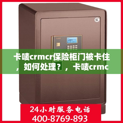 卡唛crmcr保险柜门被卡住，如何处理？，卡唛crmcr保险柜门卡住解决方案