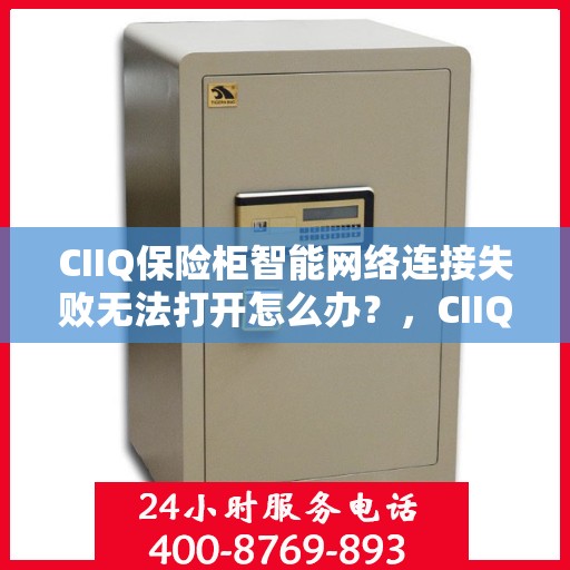 CIIQ保险柜智能网络连接失败无法打开怎么办？，CIIQ保险柜智能网络连接失败解决方案及应急处理指南