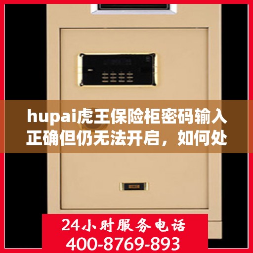 hupai虎王保险柜密码输入正确但仍无法开启，如何处理？，Hupai虎王保险柜密码正确却无法开启的解决方法