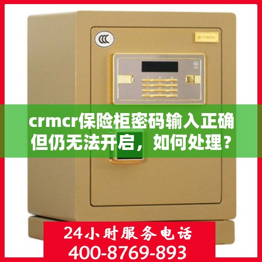 crmcr保险柜密码输入正确但仍无法开启，如何处理？，CRMCR保险柜密码正确却锁死？解锁秘籍大揭秘！