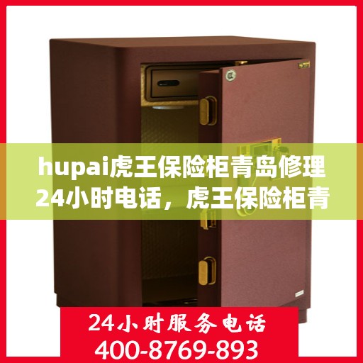 hupai虎王保险柜青岛修理24小时电话，虎王保险柜青岛紧急修理热线全天候服务