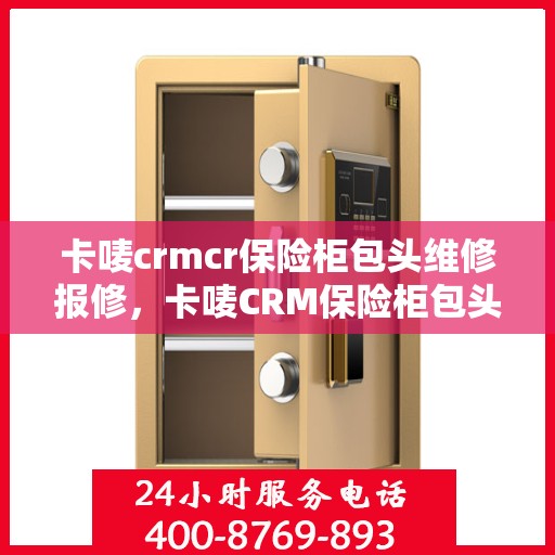 卡唛crmcr保险柜包头维修报修，卡唛CRM保险柜包头维修服务热线及报修指南
