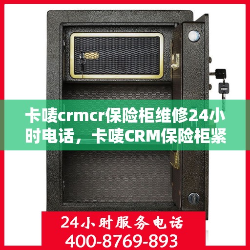 卡唛crmcr保险柜维修24小时电话，卡唛CRM保险柜紧急维修热线全天候服务