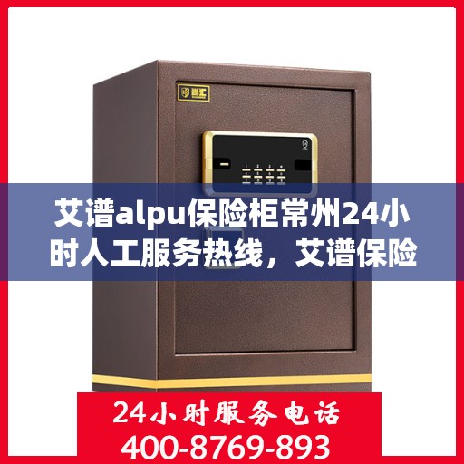 艾谱alpu保险柜常州24小时人工服务热线，艾谱保险柜常州全天候人工服务热线，贴心守护您的安全需求