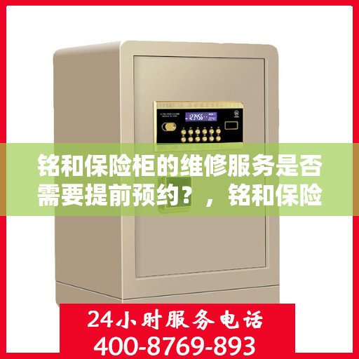 铭和保险柜的维修服务是否需要提前预约？，铭和保险柜维修服务，预约须知与便捷通道