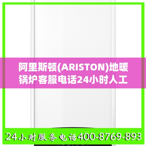 阿里斯顿(ARISTON)地暖锅炉客服电话24小时人工徐州市:决策指南