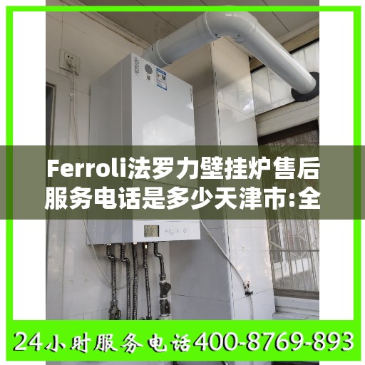 Ferroli法罗力壁挂炉售后服务电话是多少天津市:全攻略