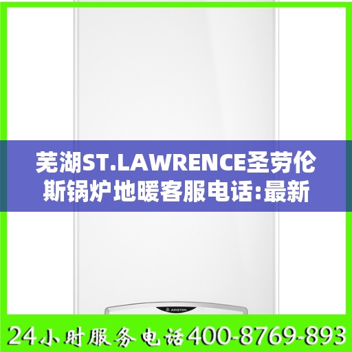 芜湖ST.LAWRENCE圣劳伦斯锅炉地暖客服电话:最新权威推荐