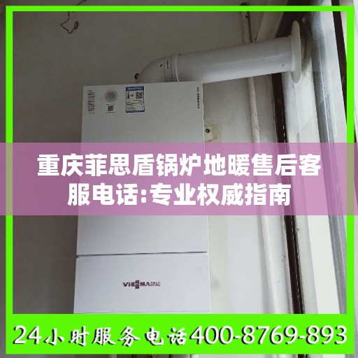 重庆菲思盾锅炉地暖售后客服电话:专业权威指南