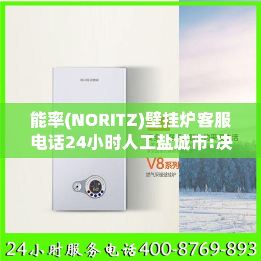 能率(NORITZ)壁挂炉客服电话24小时人工盐城市:决策指南