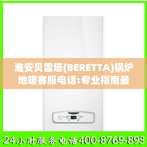 淮安贝雷塔(BERETTA)锅炉地暖客服电话:专业指南最新攻略