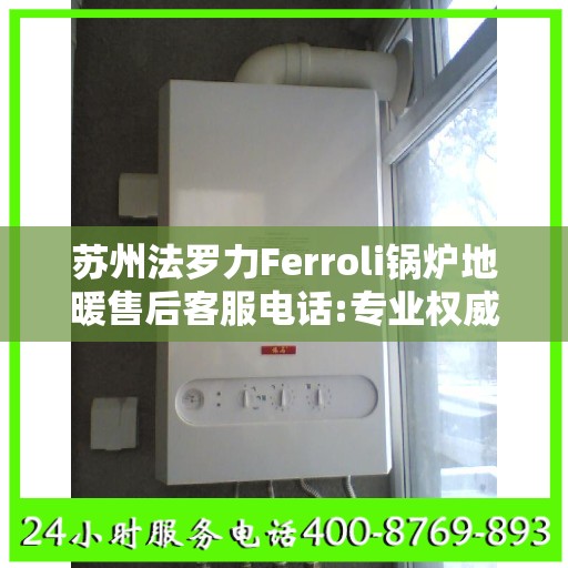 苏州法罗力Ferroli锅炉地暖售后客服电话:专业权威指南