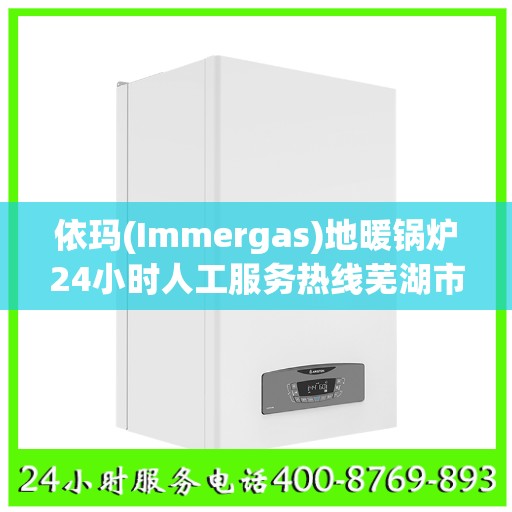 依玛(Immergas)地暖锅炉24小时人工服务热线芜湖市:决策指南