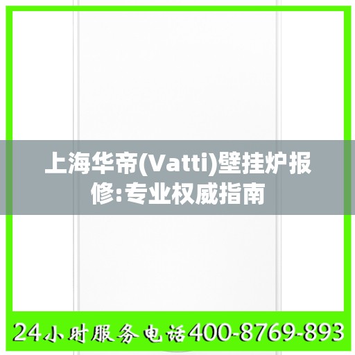 上海华帝(Vatti)壁挂炉报修:专业权威指南