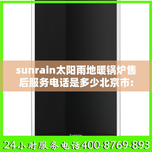 sunrain太阳雨地暖锅炉售后服务电话是多少北京市:全攻略