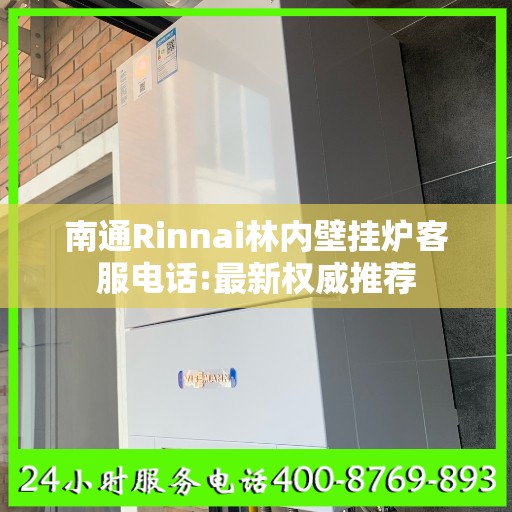 南通Rinnai林内壁挂炉客服电话:最新权威推荐
