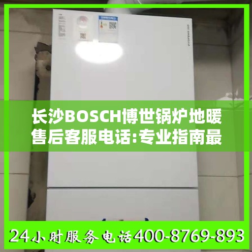 长沙BOSCH博世锅炉地暖售后客服电话:专业指南最新攻略