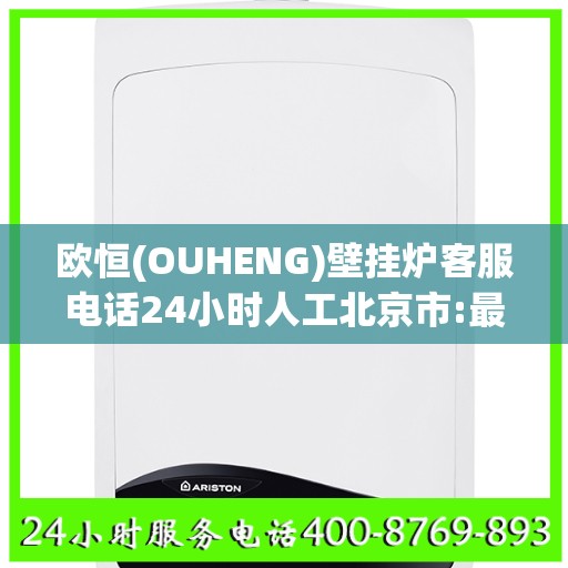欧恒(OUHENG)壁挂炉客服电话24小时人工北京市:最新权威推荐