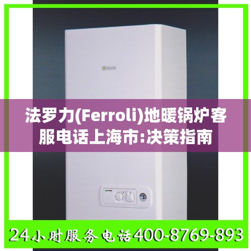法罗力(Ferroli)地暖锅炉客服电话上海市:决策指南