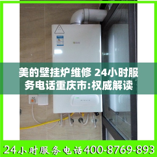 美的壁挂炉维修 24小时服务电话重庆市:权威解读