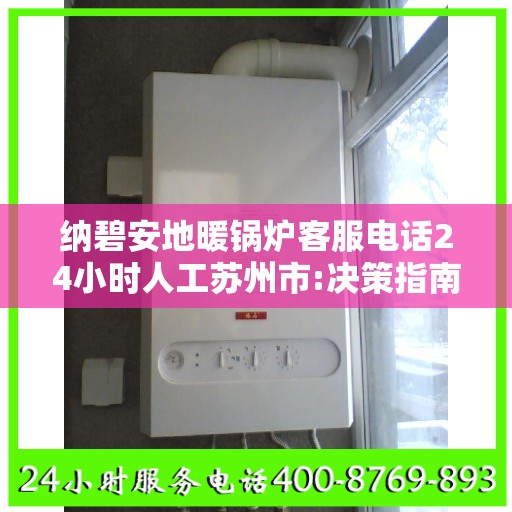 纳碧安地暖锅炉客服电话24小时人工苏州市:决策指南