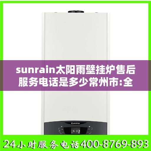 sunrain太阳雨壁挂炉售后服务电话是多少常州市:全攻略