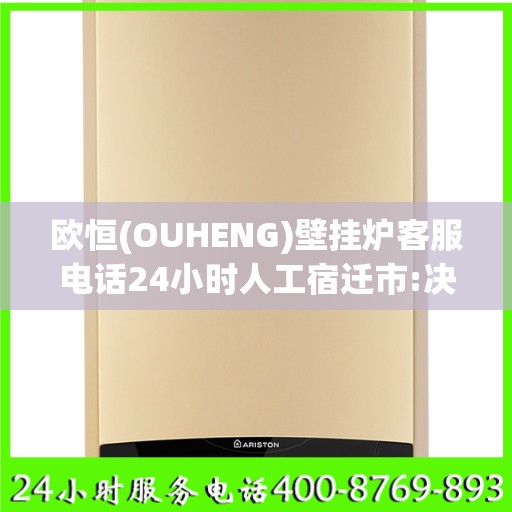 欧恒(OUHENG)壁挂炉客服电话24小时人工宿迁市:决策指南