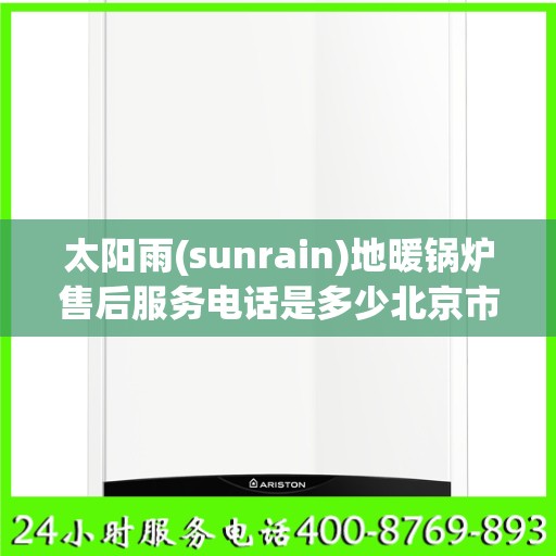 太阳雨(sunrain)地暖锅炉售后服务电话是多少北京市:详细全面攻略