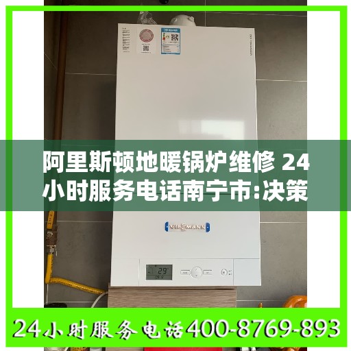 阿里斯顿地暖锅炉维修 24小时服务电话南宁市:决策指南