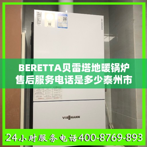 BERETTA贝雷塔地暖锅炉售后服务电话是多少泰州市:详细全面攻略