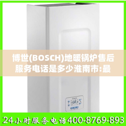 博世(BOSCH)地暖锅炉售后服务电话是多少淮南市:最新权威推荐