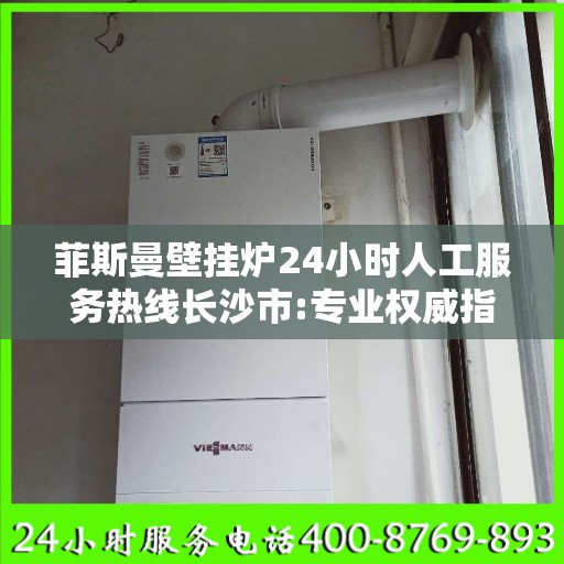 菲斯曼壁挂炉24小时人工服务热线长沙市:专业权威指南