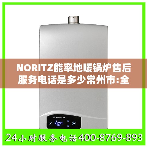 NORITZ能率地暖锅炉售后服务电话是多少常州市:全攻略