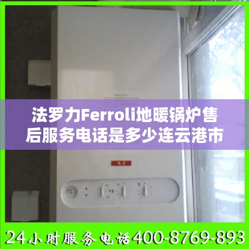 法罗力Ferroli地暖锅炉售后服务电话是多少连云港市:专业指南最新攻略