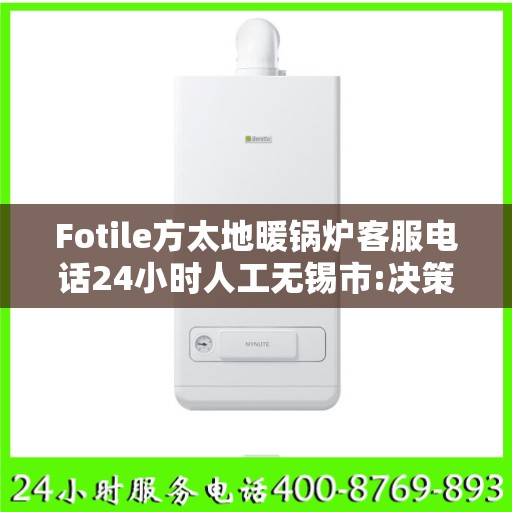 Fotile方太地暖锅炉客服电话24小时人工无锡市:决策指南