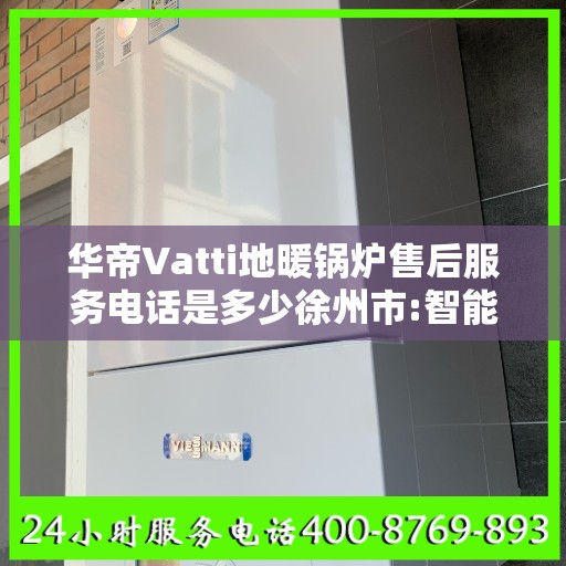 华帝Vatti地暖锅炉售后服务电话是多少徐州市:智能生活缔造者