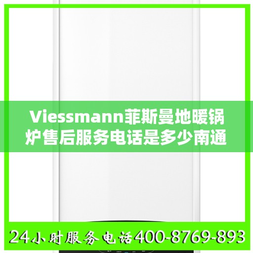 Viessmann菲斯曼地暖锅炉售后服务电话是多少南通市:最新资讯