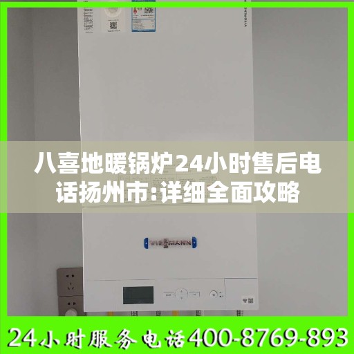 八喜地暖锅炉24小时售后电话扬州市:详细全面攻略