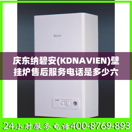 庆东纳碧安(KDNAVIEN)壁挂炉售后服务电话是多少六安市:权威解读