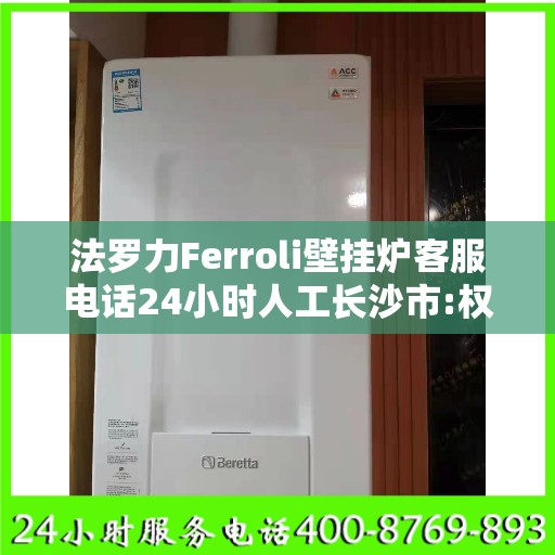 法罗力Ferroli壁挂炉客服电话24小时人工长沙市:权威信息