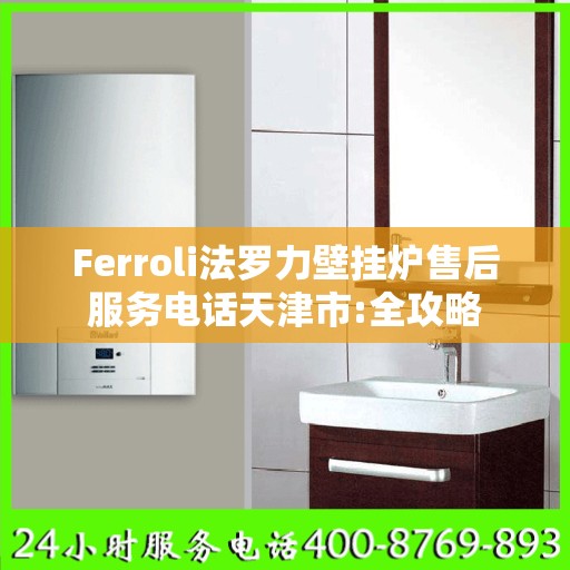 Ferroli法罗力壁挂炉售后服务电话天津市:全攻略