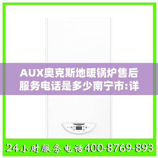 AUX奥克斯地暖锅炉售后服务电话是多少南宁市:详细全面攻略