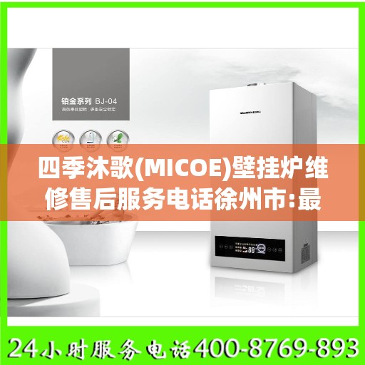 四季沐歌(MICOE)壁挂炉维修售后服务电话徐州市:最新资讯