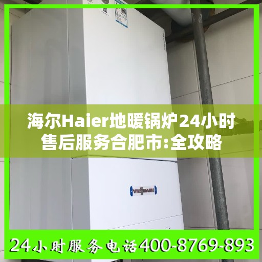 海尔Haier地暖锅炉24小时售后服务合肥市:全攻略