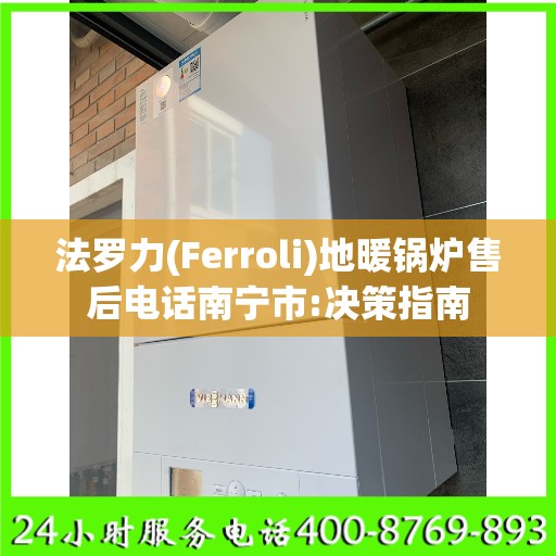 法罗力(Ferroli)地暖锅炉售后电话南宁市:决策指南